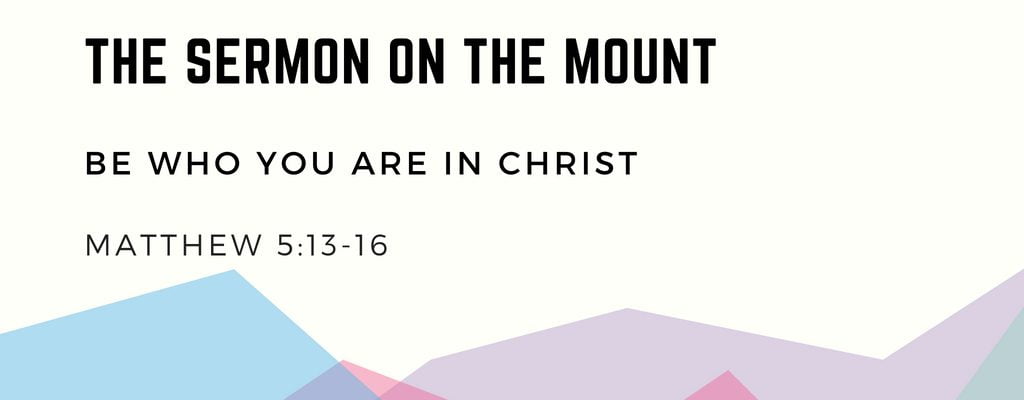 Sermon on the Mount: Be Who You Are In Christ (Matthew 5:13-16)